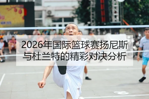 2026年国际篮球赛扬尼斯与杜兰特的精彩对决分析