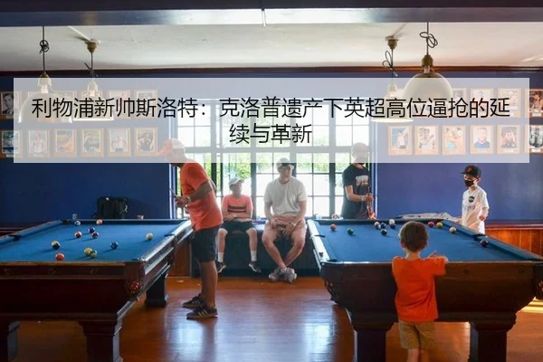 利物浦新帅斯洛特：克洛普遗产下英超高位逼抢的延续与革新