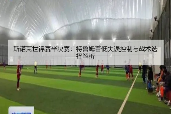 斯诺克世锦赛半决赛：特鲁姆普低失误控制与战术选择解析