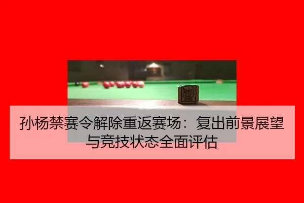 孙杨禁赛令解除重返赛场：复出前景展望与竞技状态全面评估