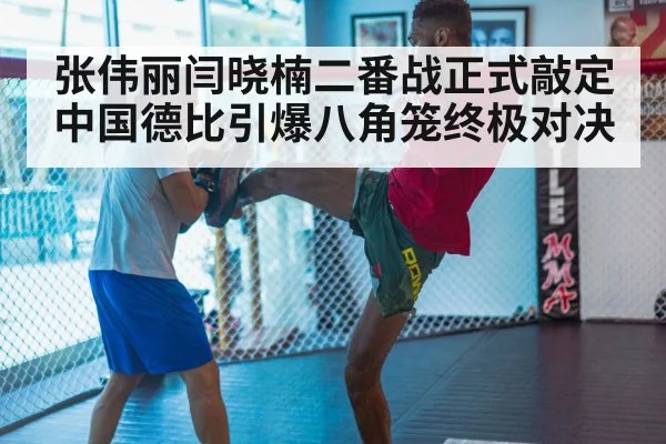 张伟丽闫晓楠二番战正式敲定中国德比引爆八角笼终极对决