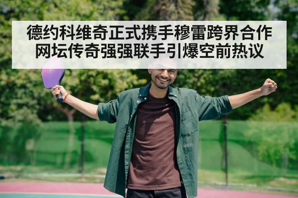德约科维奇正式携手穆雷跨界合作 网坛传奇强强联手引爆空前热议