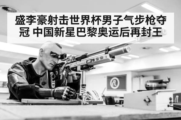 盛李豪射击世界杯男子气步枪夺冠 中国新星巴黎奥运后再封王