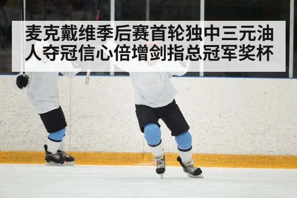 麦克戴维季后赛首轮独中三元油人夺冠信心倍增剑指总冠军奖杯