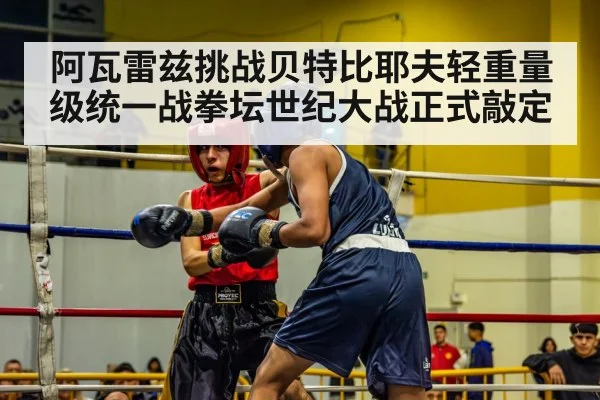 阿瓦雷兹挑战贝特比耶夫轻重量级统一战拳坛世纪大战正式敲定
