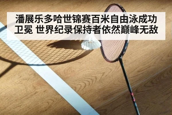 潘展乐多哈世锦赛百米自由泳成功卫冕 世界纪录保持者依然巅峰无敌