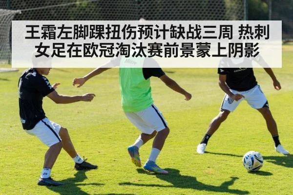 王霜左脚踝扭伤预计缺战三周 热刺女足在欧冠淘汰赛前景蒙上阴影
